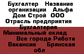 Бухгалтер › Название организации ­ Альфа Дом Строй, ООО › Отрасль предприятия ­ Бухгалтерия › Минимальный оклад ­ 20 000 - Все города Работа » Вакансии   . Брянская обл.